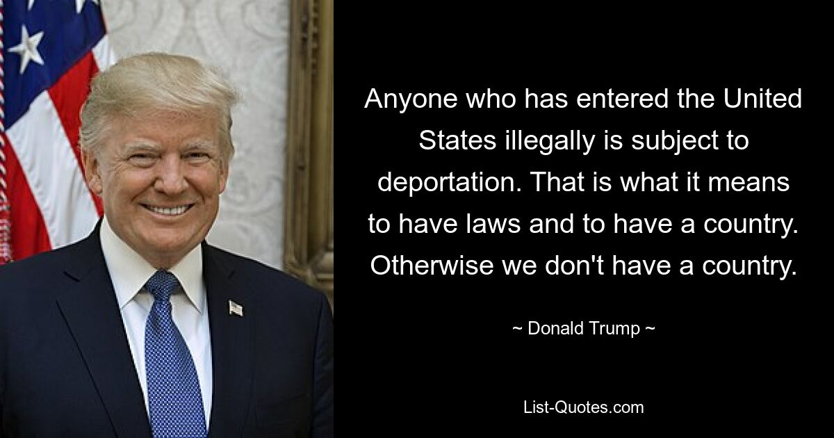 Anyone who has entered the United States illegally is subject to deportation. That is what it means to have laws and to have a country. Otherwise we don't have a country. — © Donald Trump