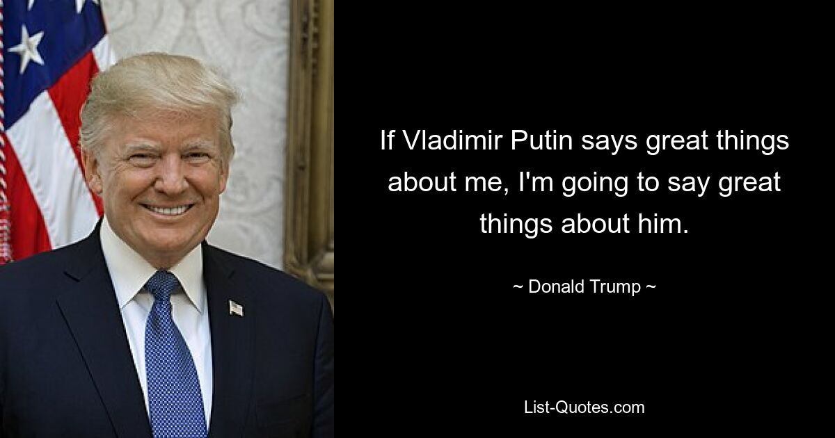 Wenn Wladimir Putin Großes über mich sagt, werde ich Großes über ihn sagen. — © Donald Trump 