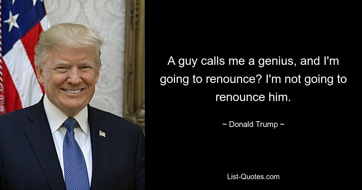 A guy calls me a genius, and I'm going to renounce? I'm not going to renounce him. — © Donald Trump