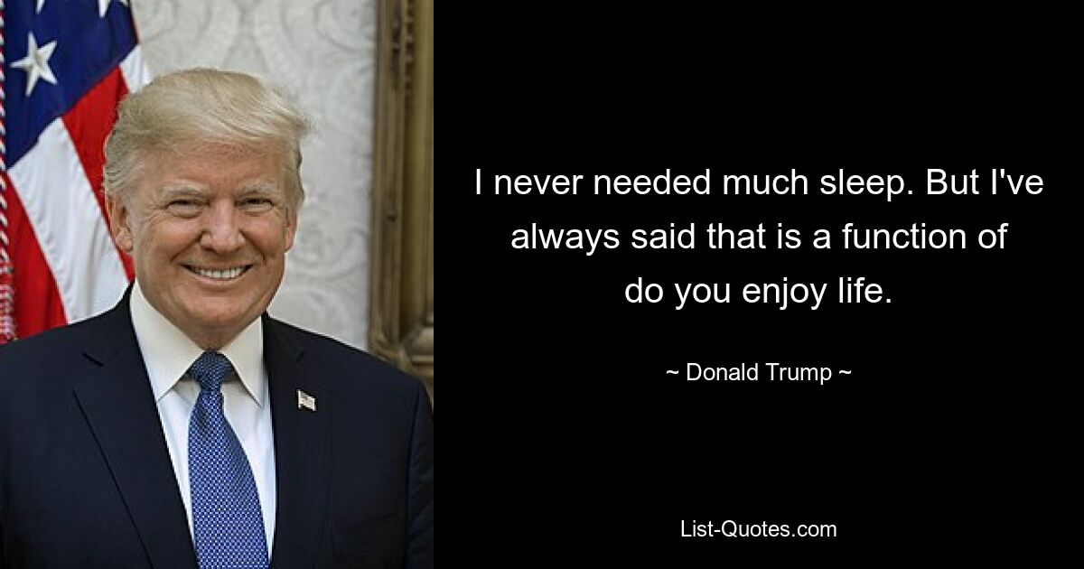 I never needed much sleep. But I've always said that is a function of do you enjoy life. — © Donald Trump