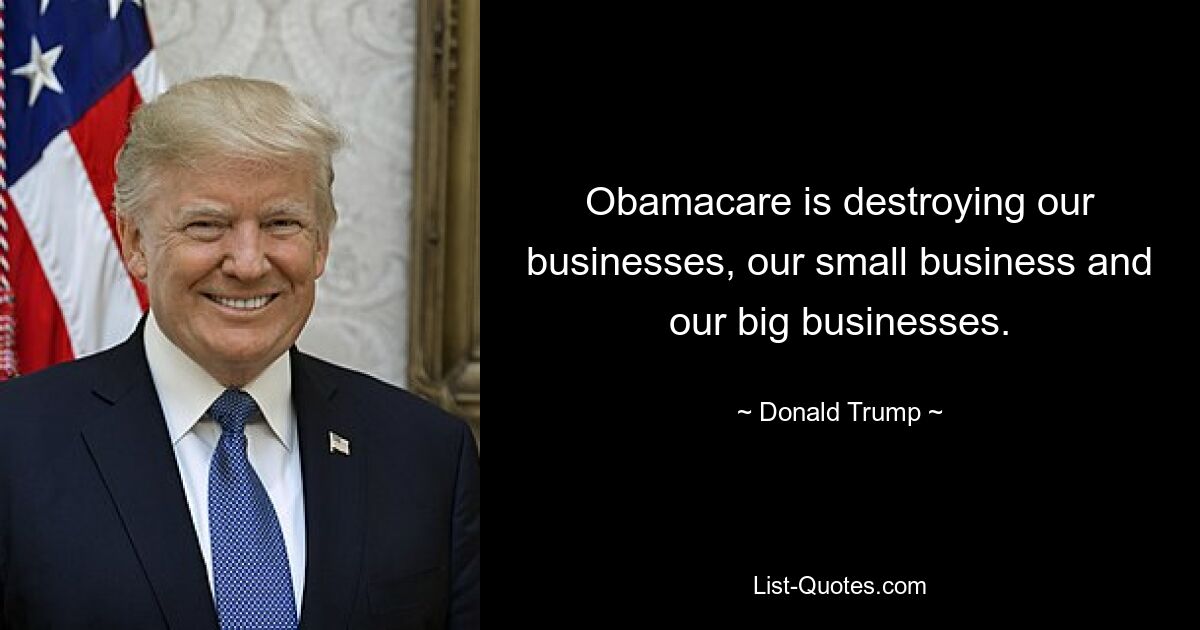 Obamacare is destroying our businesses, our small business and our big businesses. — © Donald Trump