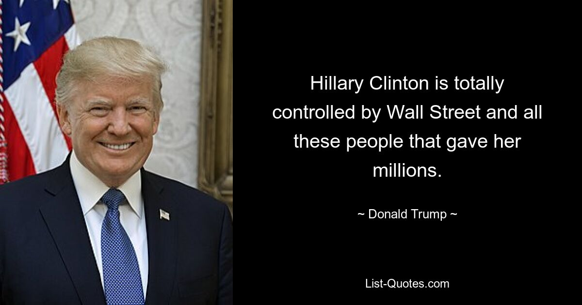 Hillary Clinton is totally controlled by Wall Street and all these people that gave her millions. — © Donald Trump