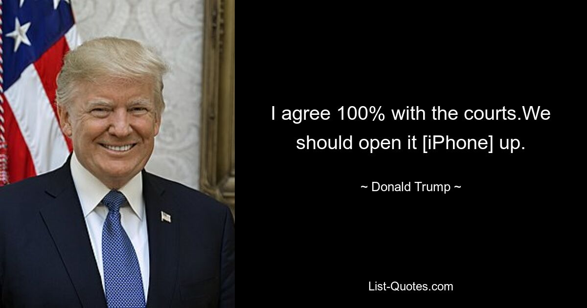 I agree 100% with the courts.We should open it [iPhone] up. — © Donald Trump