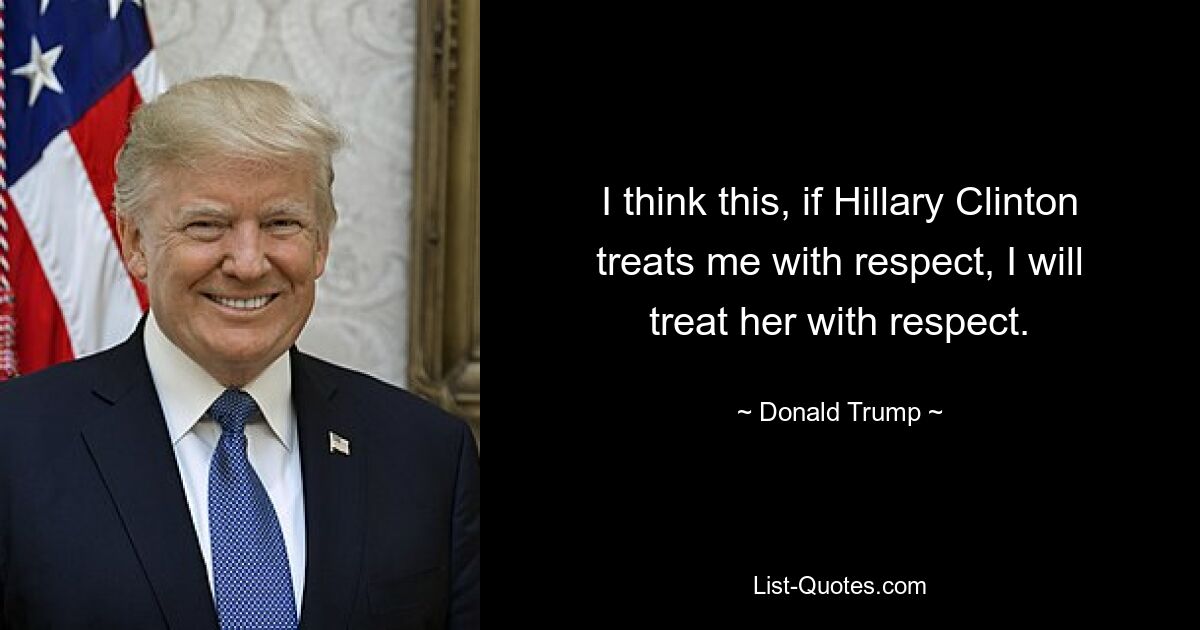 I think this, if Hillary Clinton treats me with respect, I will treat her with respect. — © Donald Trump