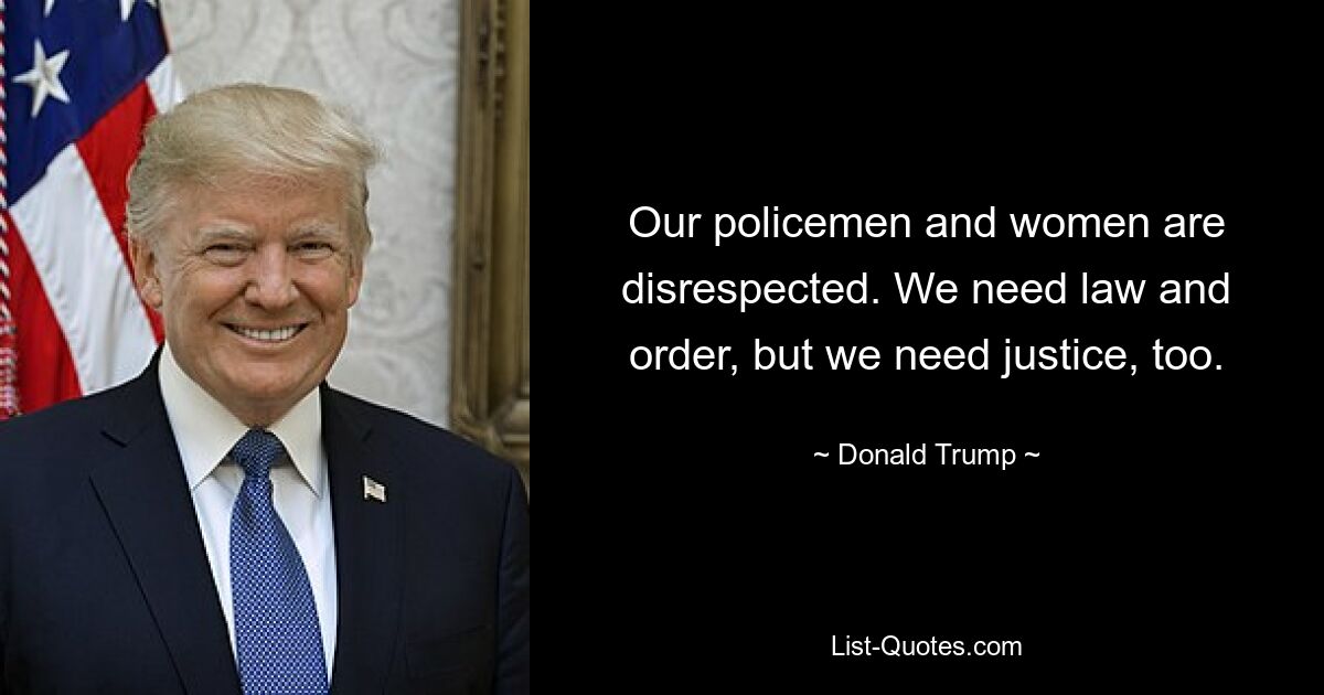 Our policemen and women are disrespected. We need law and order, but we need justice, too. — © Donald Trump