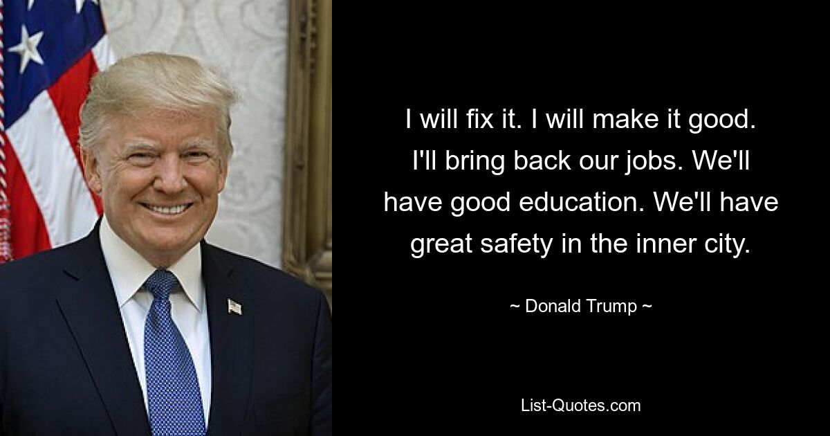 I will fix it. I will make it good. I'll bring back our jobs. We'll have good education. We'll have great safety in the inner city. — © Donald Trump