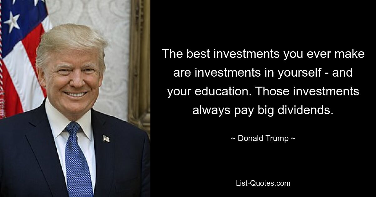 Die besten Investitionen, die Sie jemals tätigen, sind Investitionen in sich selbst – und Ihre Ausbildung. Diese Investitionen zahlen immer große Dividenden. — © Donald Trump 