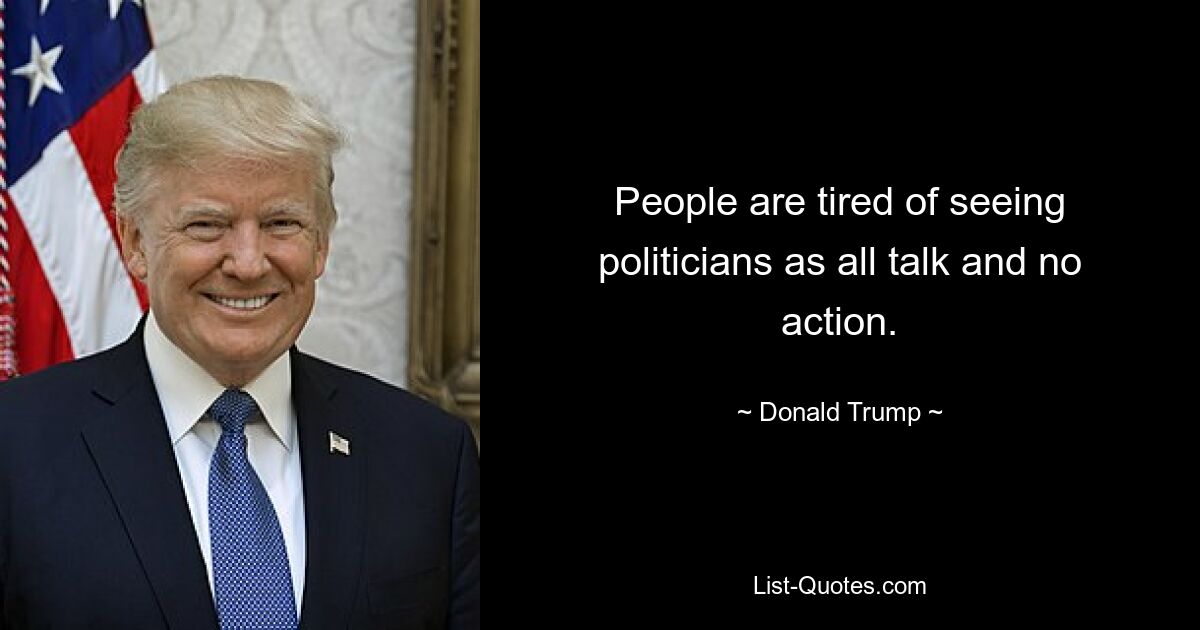 People are tired of seeing politicians as all talk and no action. — © Donald Trump