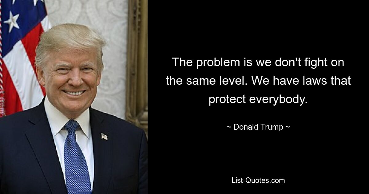 The problem is we don't fight on the same level. We have laws that protect everybody. — © Donald Trump