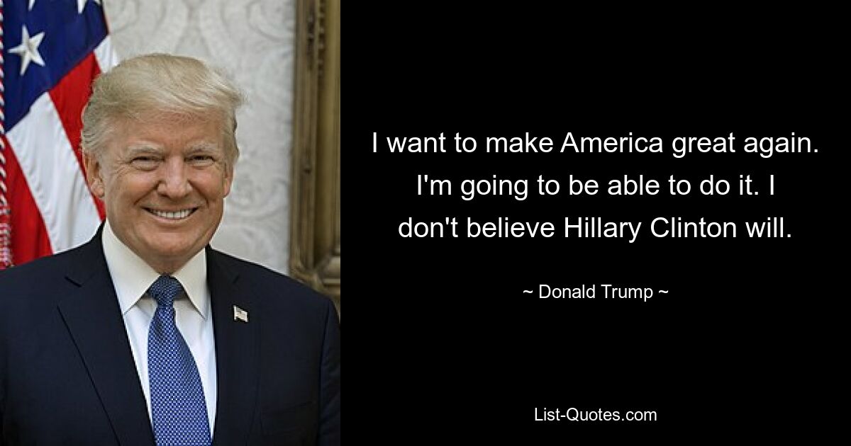 I want to make America great again. I'm going to be able to do it. I don't believe Hillary Clinton will. — © Donald Trump