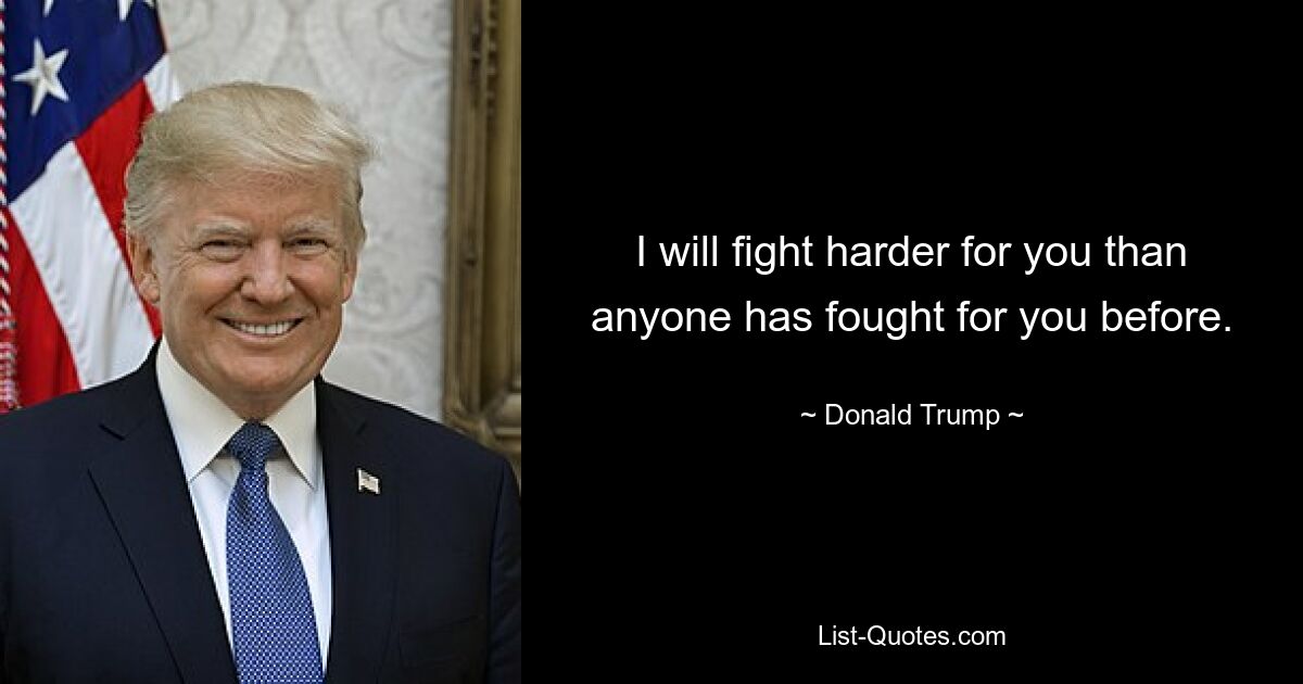 I will fight harder for you than anyone has fought for you before. — © Donald Trump