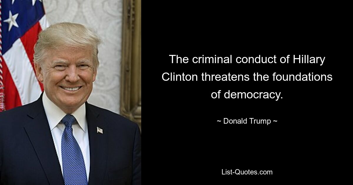 The criminal conduct of Hillary Clinton threatens the foundations of democracy. — © Donald Trump