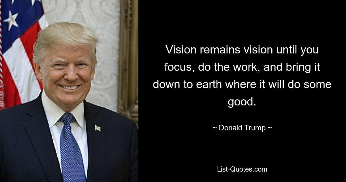 Vision remains vision until you focus, do the work, and bring it down to earth where it will do some good. — © Donald Trump