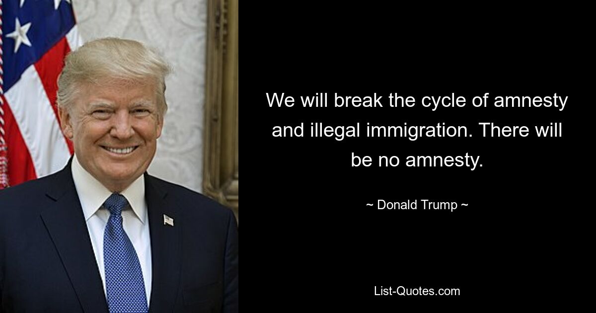 We will break the cycle of amnesty and illegal immigration. There will be no amnesty. — © Donald Trump