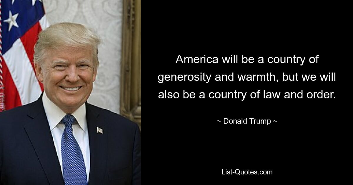 America will be a country of generosity and warmth, but we will also be a country of law and order. — © Donald Trump