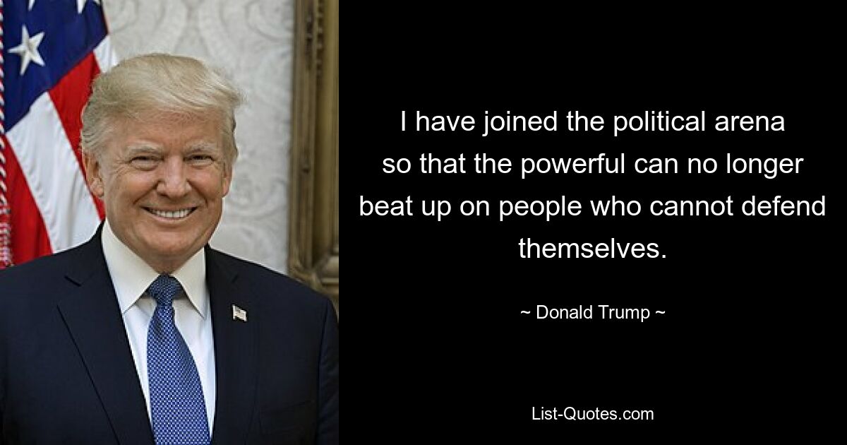 I have joined the political arena so that the powerful can no longer beat up on people who cannot defend themselves. — © Donald Trump