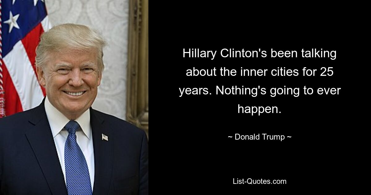 Hillary Clinton's been talking about the inner cities for 25 years. Nothing's going to ever happen. — © Donald Trump