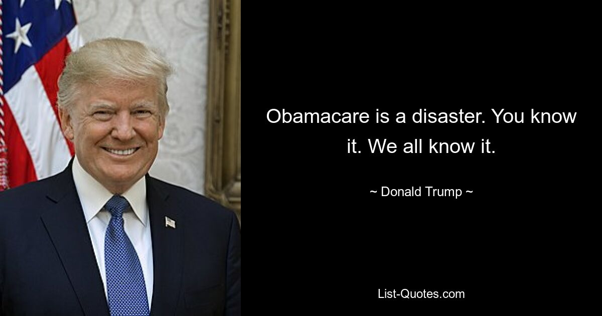 Obamacare is a disaster. You know it. We all know it. — © Donald Trump