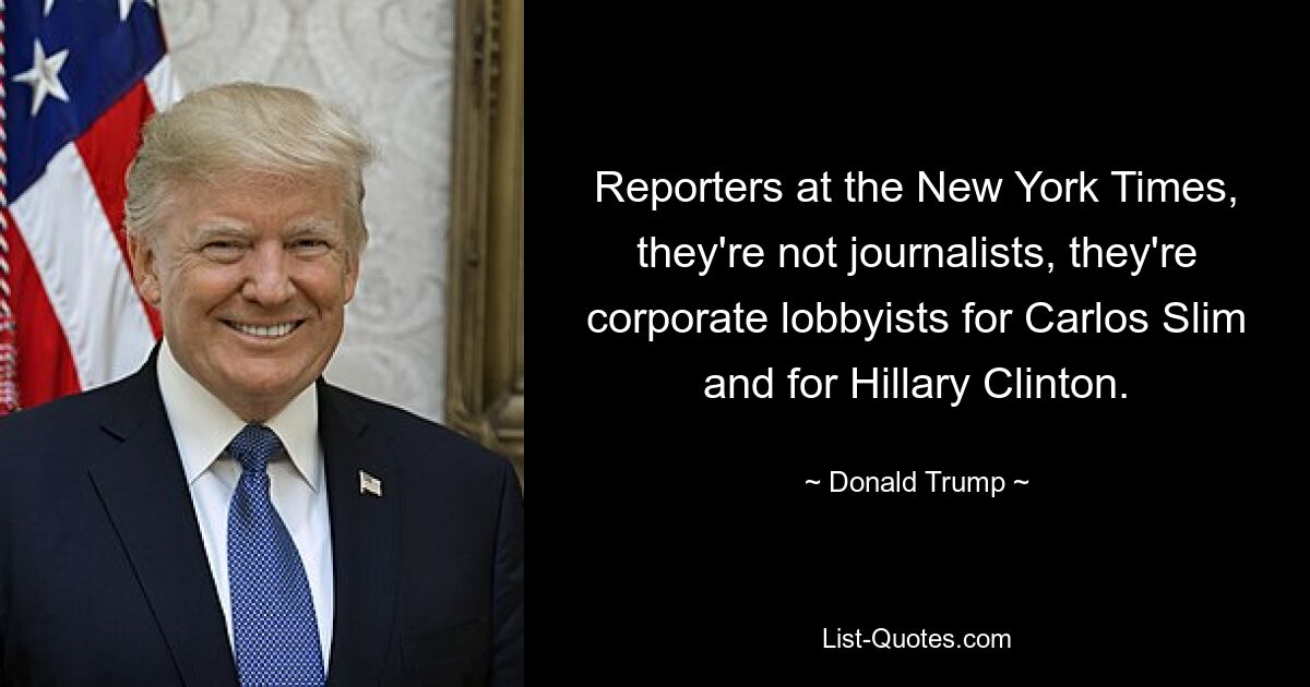 Reporters at the New York Times, they're not journalists, they're corporate lobbyists for Carlos Slim and for Hillary Clinton. — © Donald Trump