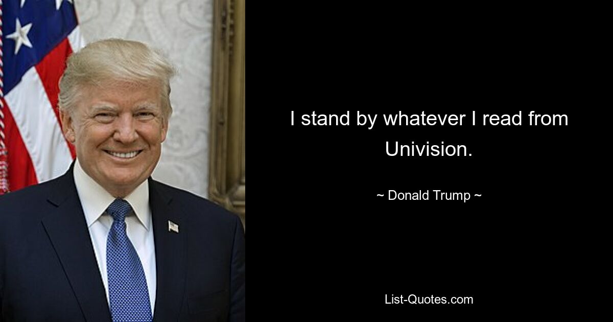 I stand by whatever I read from Univision. — © Donald Trump