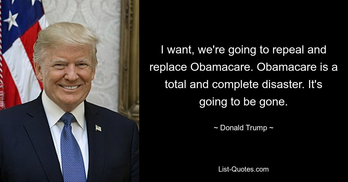 I want, we're going to repeal and replace Obamacare. Obamacare is a total and complete disaster. It's going to be gone. — © Donald Trump