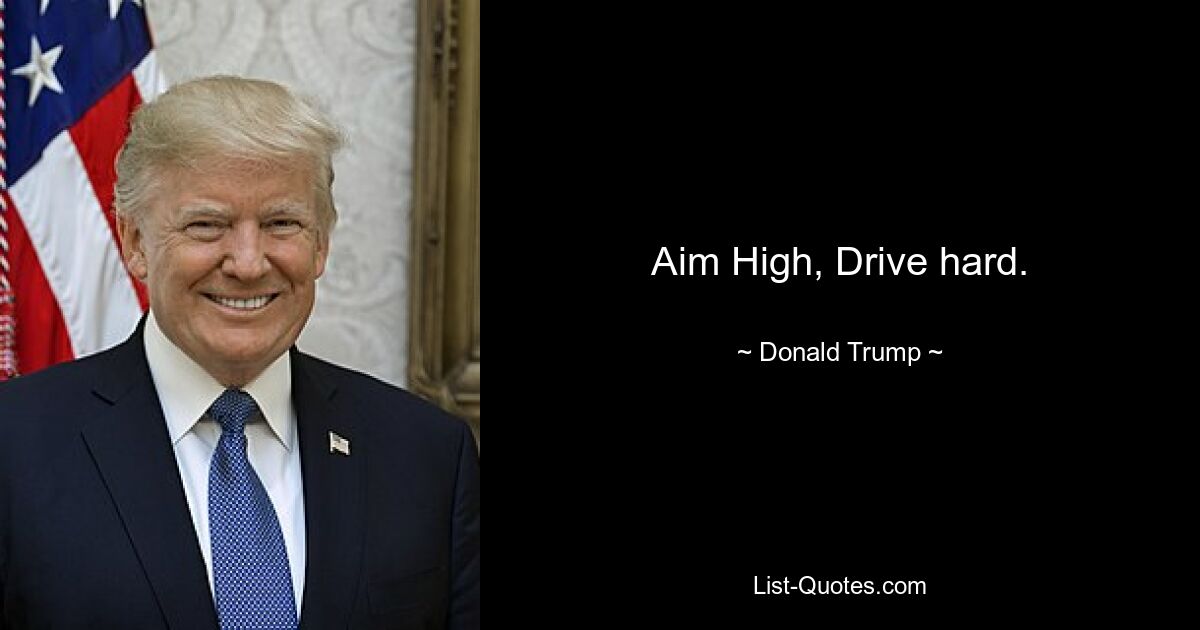 Aim High, Drive hard. — © Donald Trump