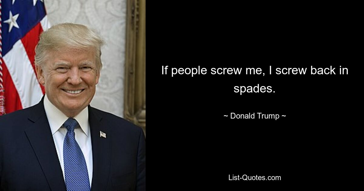 If people screw me, I screw back in spades. — © Donald Trump