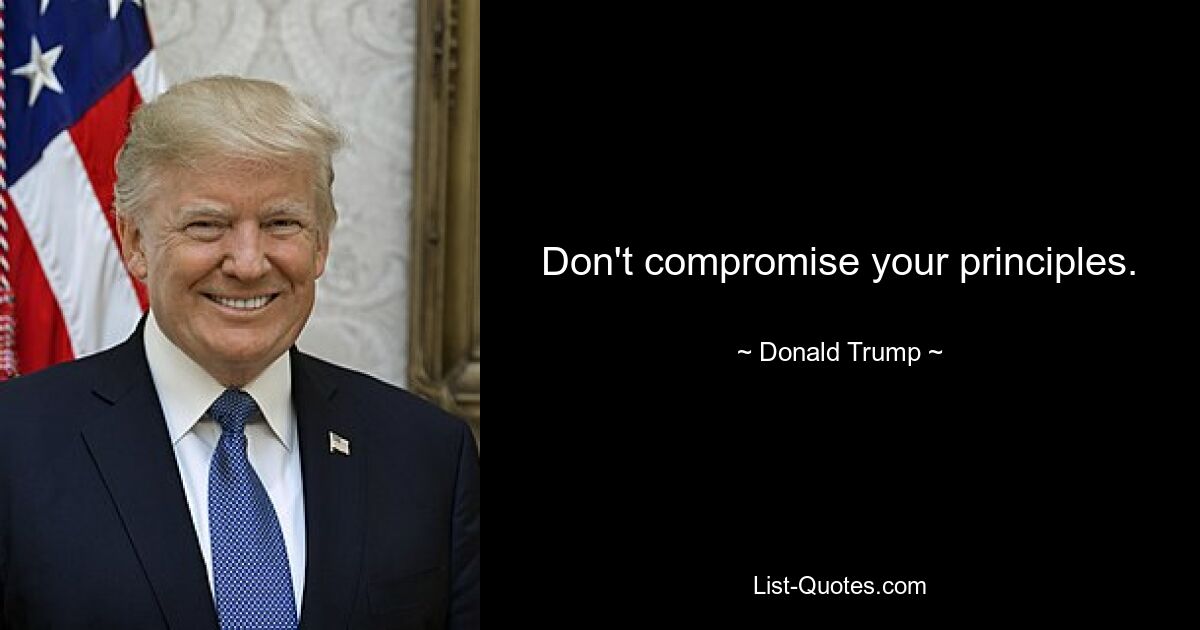 Don't compromise your principles. — © Donald Trump