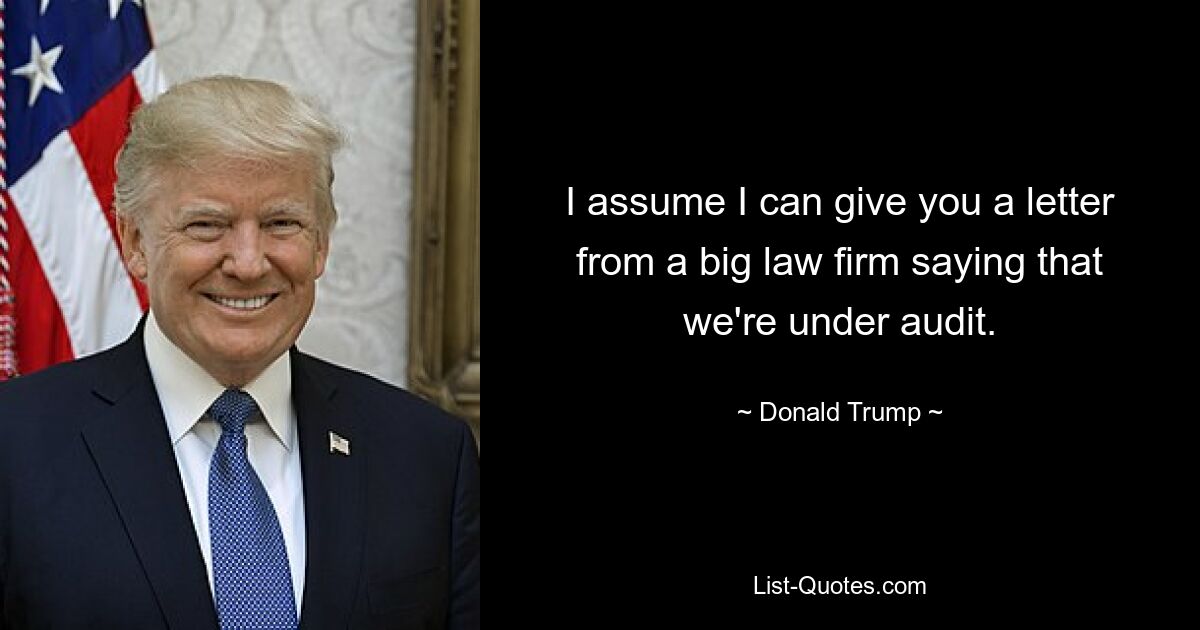 I assume I can give you a letter from a big law firm saying that we're under audit. — © Donald Trump