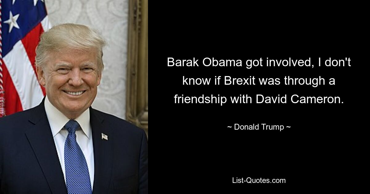 Barak Obama got involved, I don't know if Brexit was through a friendship with David Cameron. — © Donald Trump