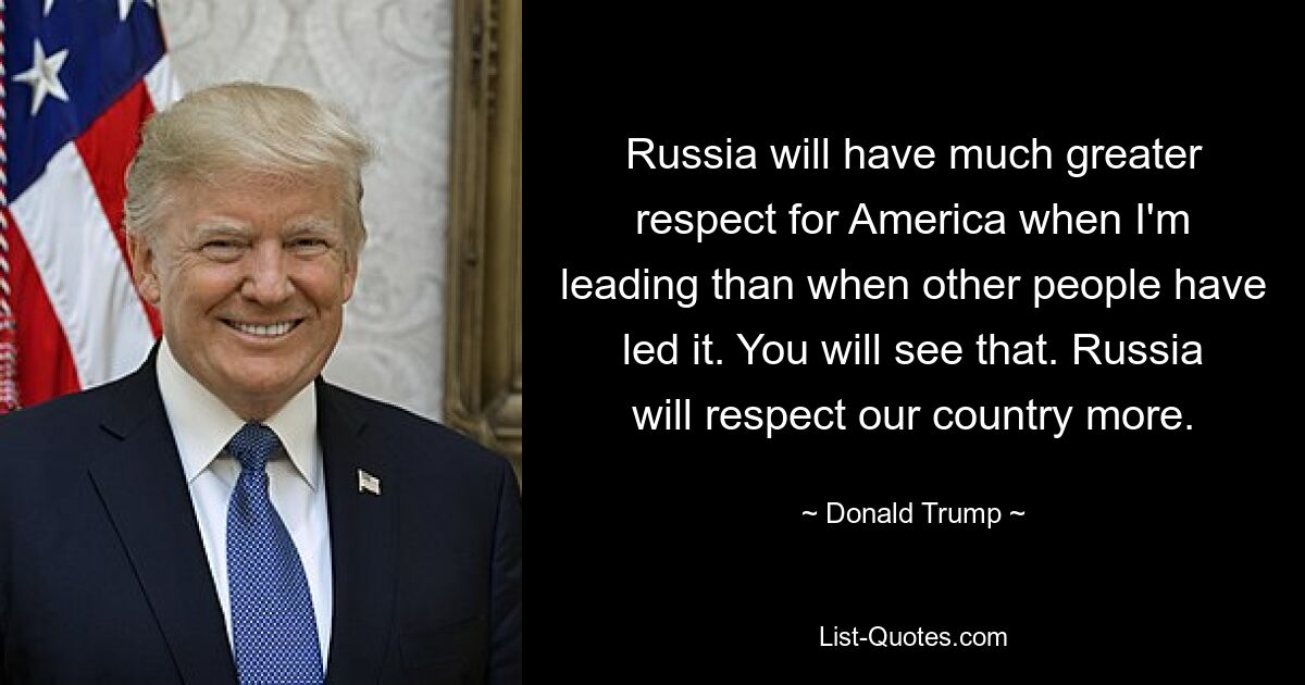 Russia will have much greater respect for America when I'm leading than when other people have led it. You will see that. Russia will respect our country more. — © Donald Trump