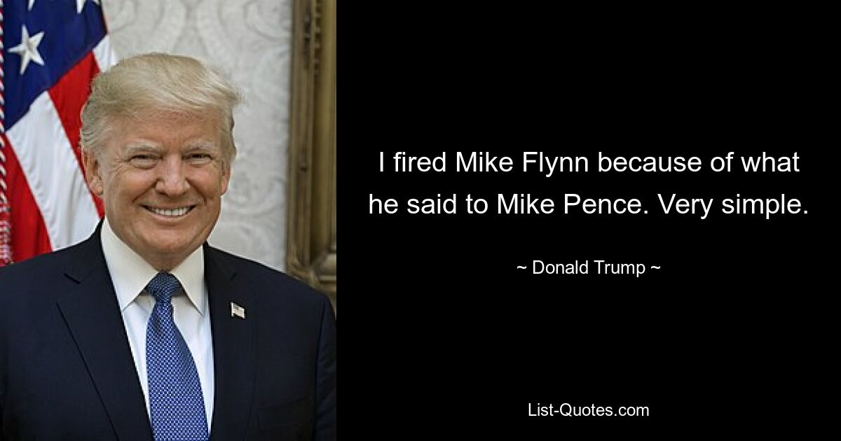 I fired Mike Flynn because of what he said to Mike Pence. Very simple. — © Donald Trump