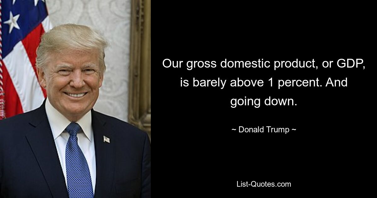 Our gross domestic product, or GDP, is barely above 1 percent. And going down. — © Donald Trump