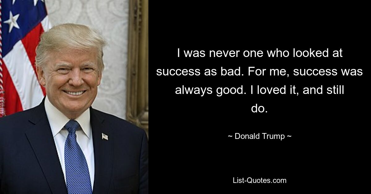 I was never one who looked at success as bad. For me, success was always good. I loved it, and still do. — © Donald Trump