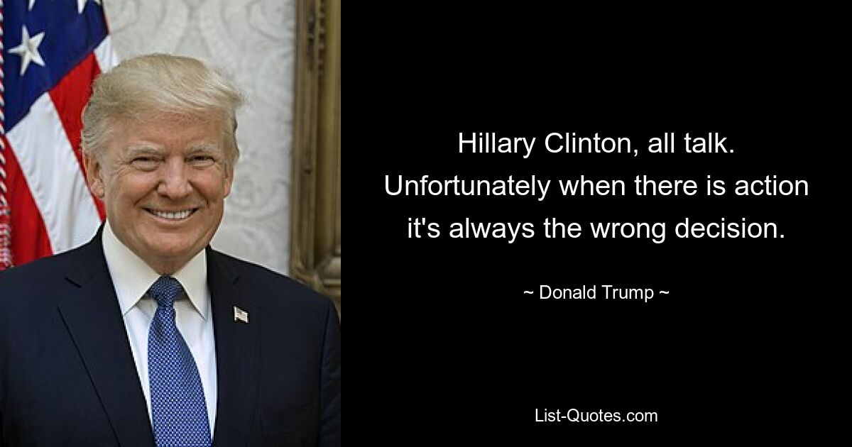 Hillary Clinton, all talk. Unfortunately when there is action it's always the wrong decision. — © Donald Trump