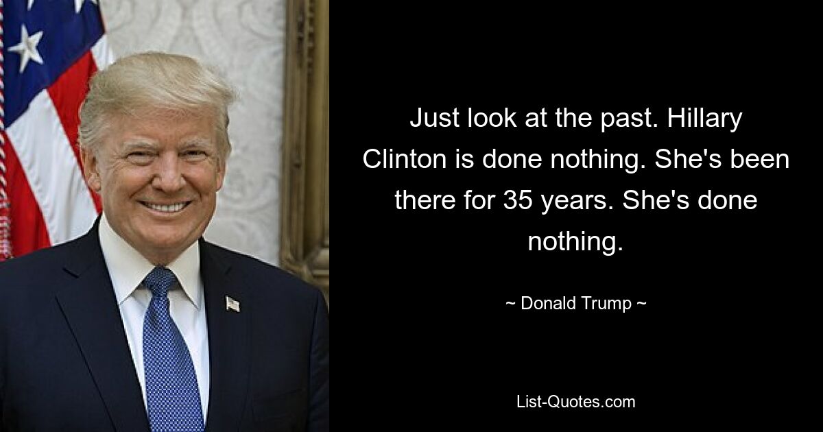 Just look at the past. Hillary Clinton is done nothing. She's been there for 35 years. She's done nothing. — © Donald Trump