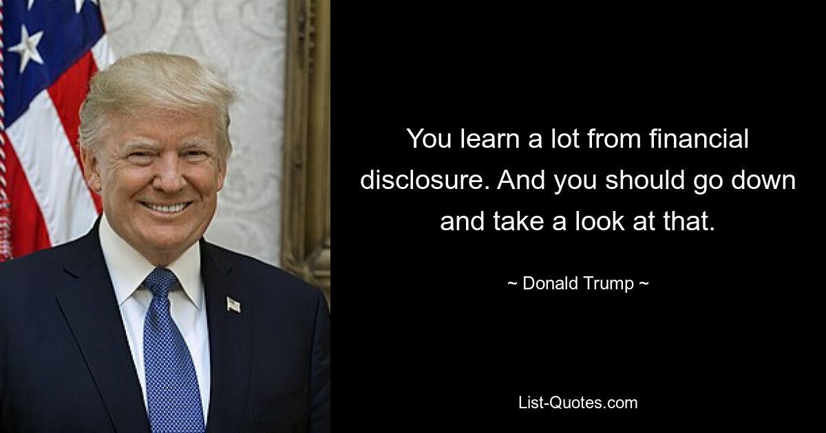 You learn a lot from financial disclosure. And you should go down and take a look at that. — © Donald Trump