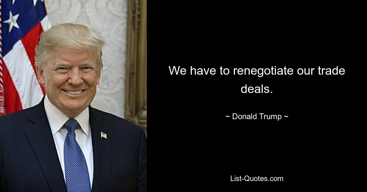 We have to renegotiate our trade deals. — © Donald Trump