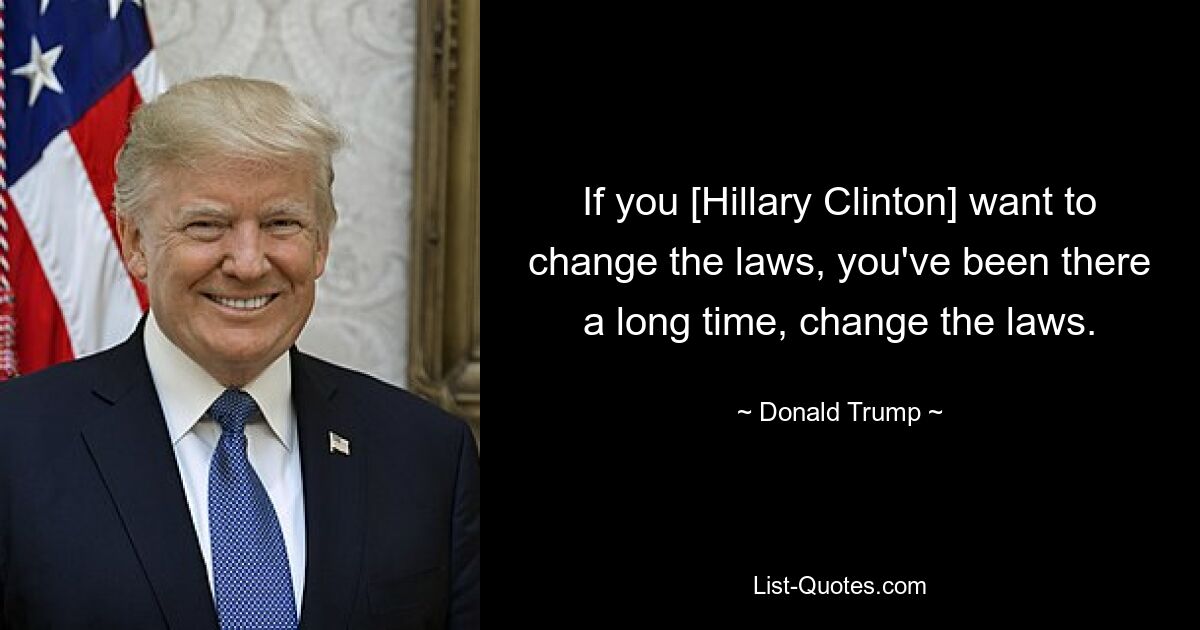 If you [Hillary Clinton] want to change the laws, you've been there a long time, change the laws. — © Donald Trump