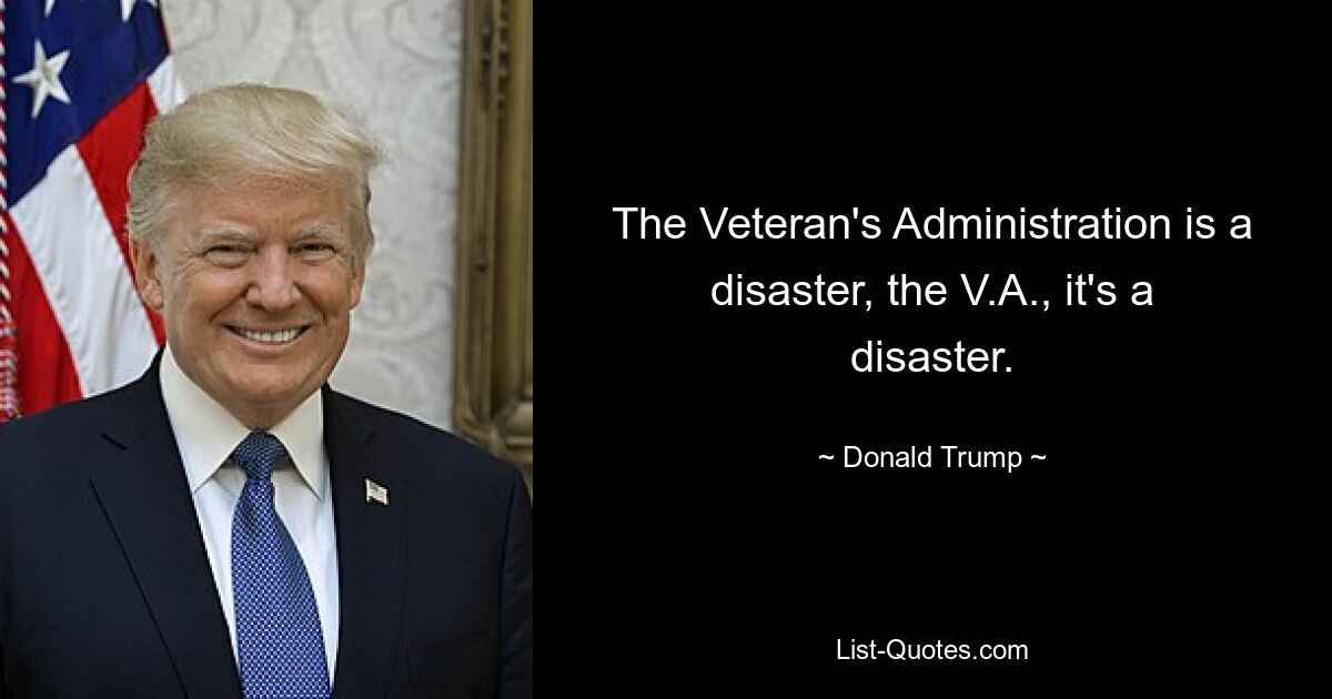 The Veteran's Administration is a disaster, the V.A., it's a disaster. — © Donald Trump