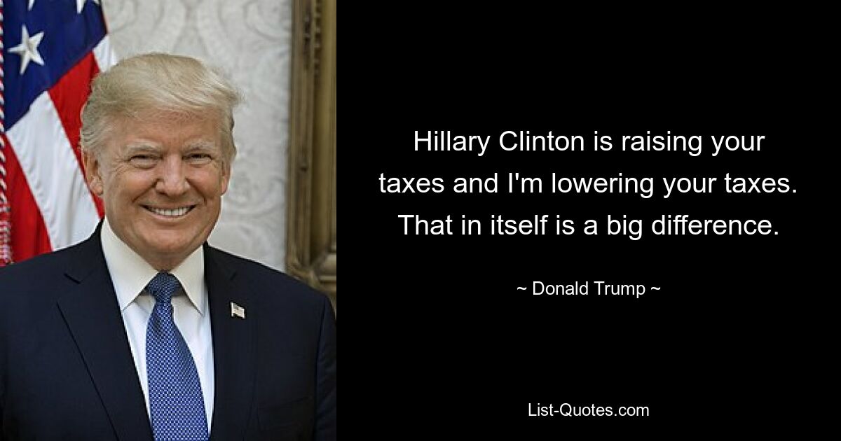 Hillary Clinton is raising your taxes and I'm lowering your taxes. That in itself is a big difference. — © Donald Trump