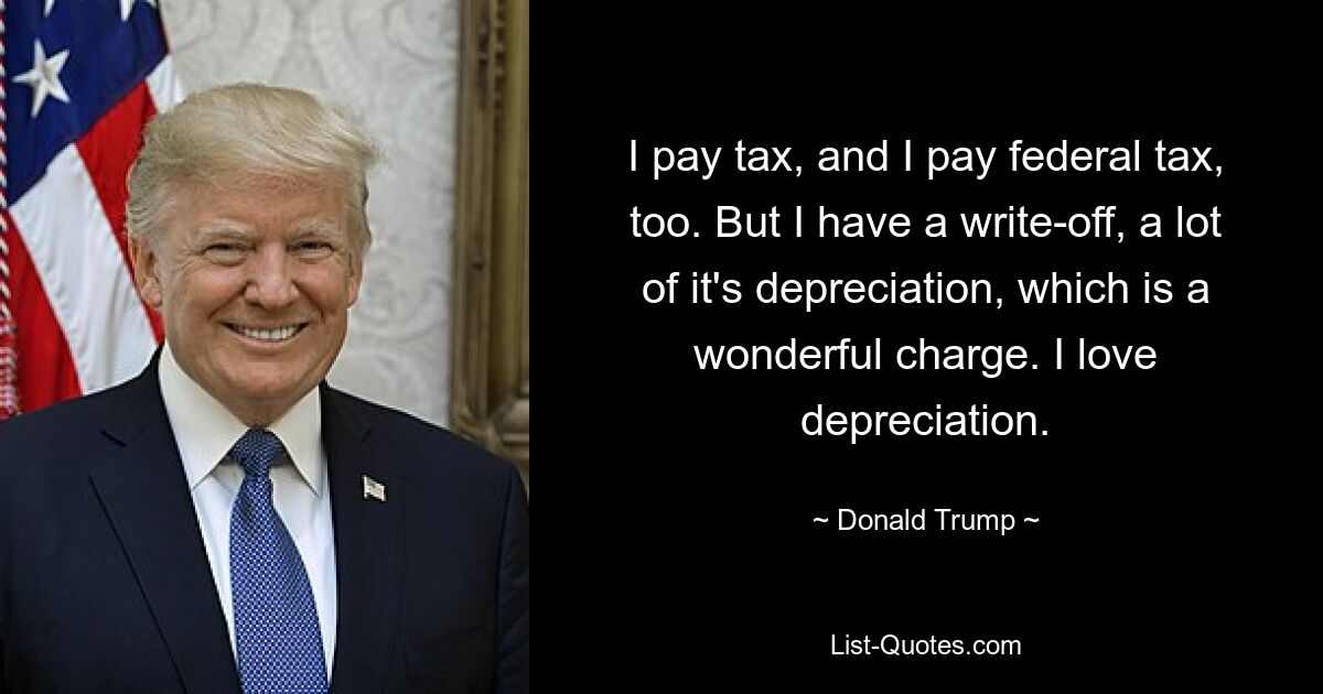 I pay tax, and I pay federal tax, too. But I have a write-off, a lot of it's depreciation, which is a wonderful charge. I love depreciation. — © Donald Trump