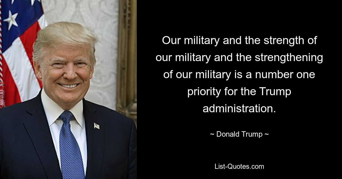 Our military and the strength of our military and the strengthening of our military is a number one priority for the Trump administration. — © Donald Trump