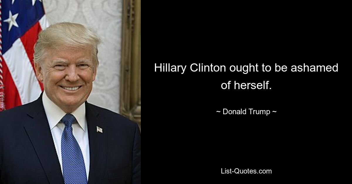 Hillary Clinton ought to be ashamed of herself. — © Donald Trump