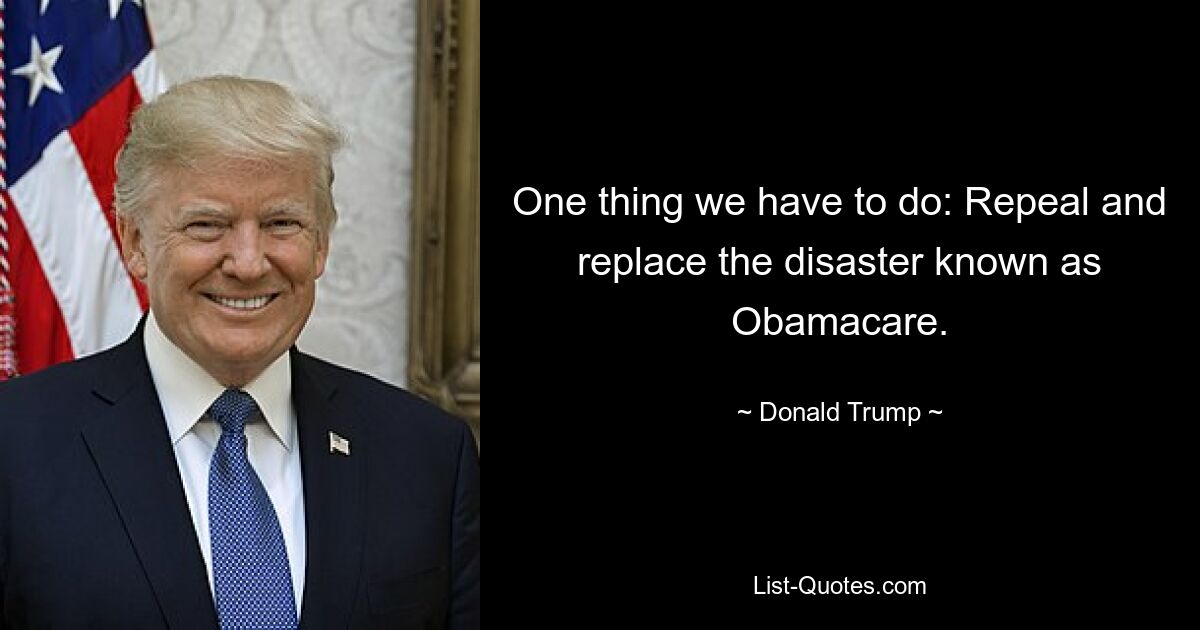 One thing we have to do: Repeal and replace the disaster known as Obamacare. — © Donald Trump