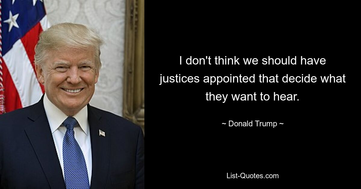 I don't think we should have justices appointed that decide what they want to hear. — © Donald Trump