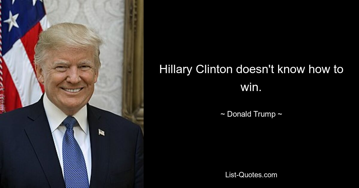 Hillary Clinton doesn't know how to win. — © Donald Trump