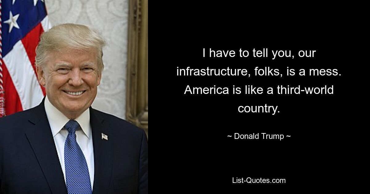 I have to tell you, our infrastructure, folks, is a mess. America is like a third-world country. — © Donald Trump