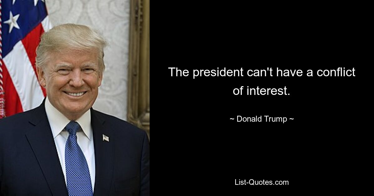 The president can't have a conflict of interest. — © Donald Trump