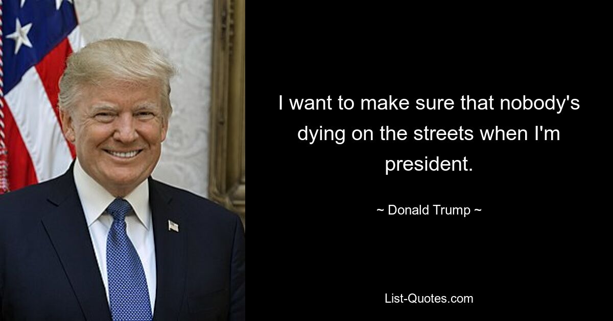 I want to make sure that nobody's dying on the streets when I'm president. — © Donald Trump